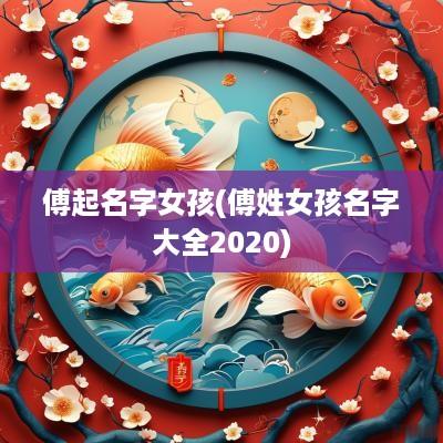 傅起名字女孩(傅姓女孩名字大全2025)