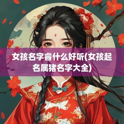 女孩名字睿什么好听(女孩起名属猪名字大全)