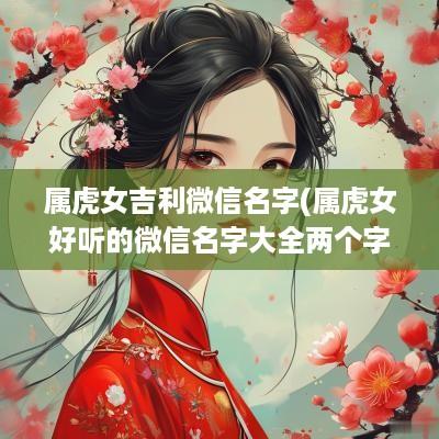 属虎女吉利微信名字(属虎女好听的微信名字大全两个字)