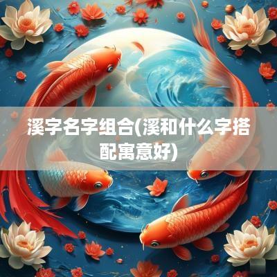 溪字名字组合(溪和什么字搭配寓意好)