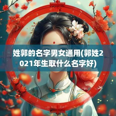 姓郭的名字男女通用(郭姓2025年生取什么名字好)