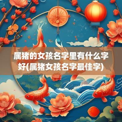 属猪的女孩名字里有什么字好(属猪女孩名字最佳字)