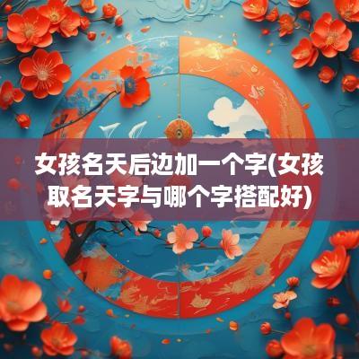 女孩名天后边加一个字(女孩取名天字与哪个字搭配好)