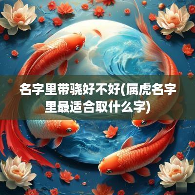 名字里带骁好不好(属虎名字里最适合取什么字)