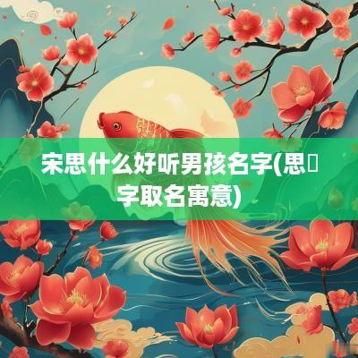 宋思什么好听男孩名字(思玥字取名寓意)