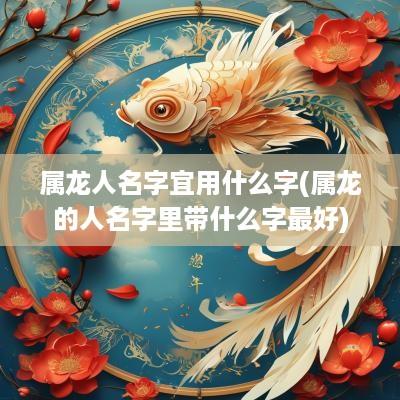 属龙人名字宜用什么字(属龙的人名字里带什么字最好)