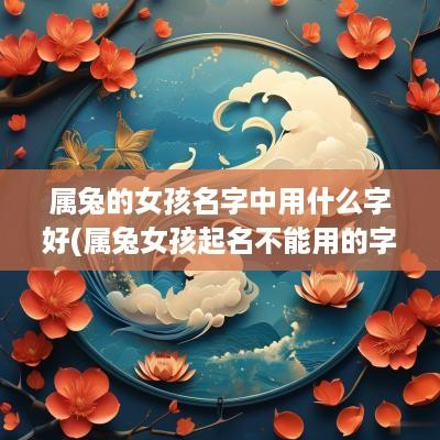 属兔的女孩名字中用什么字好(属兔女孩起名不能用的字)