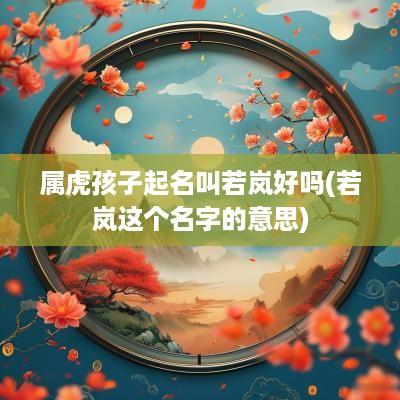 属虎孩子起名叫若岚好吗(若岚这个名字的意思)