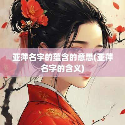 亚萍名字的蕴含的意思(亚萍名字的含义)