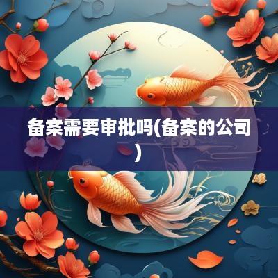备案需要审批吗(备案的公司)