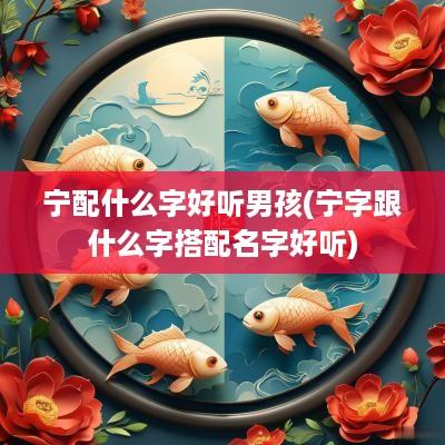 宁配什么字好听男孩(宁字跟什么字搭配名字好听)