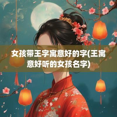 女孩带王字寓意好的字(王寓意好听的女孩名字)