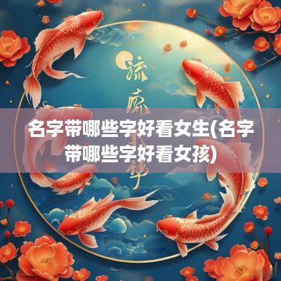 名字带哪些字好看女生(名字带哪些字好看女孩)