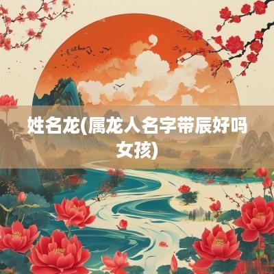 姓名龙(属龙人名字带辰好吗女孩)
