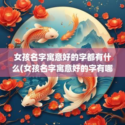 女孩名字寓意好的字都有什么(女孩名字寓意好的字有哪些)