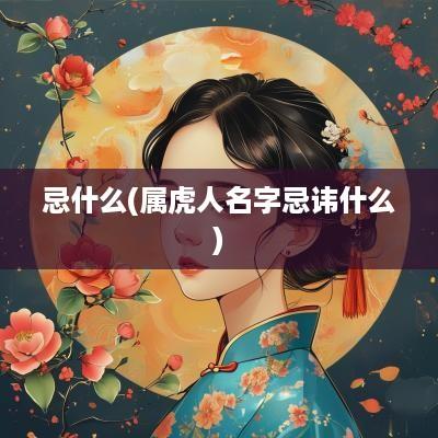 忌什么(属虎人名字忌讳什么)