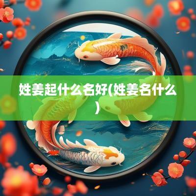 姓姜起什么名好(姓姜名什么)