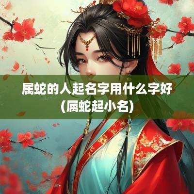 属蛇的人起名字用什么字好(属蛇起小名)