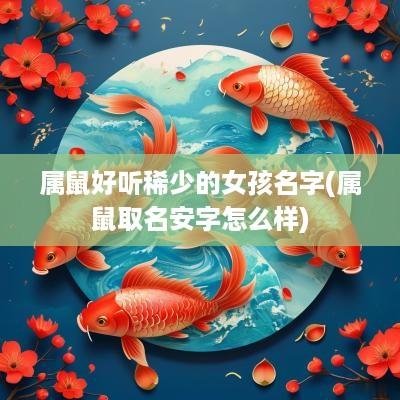 属鼠好听稀少的女孩名字(属鼠取名安字怎么样)