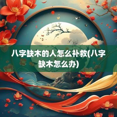 八字缺木的人怎么补救(八字缺木怎么办)