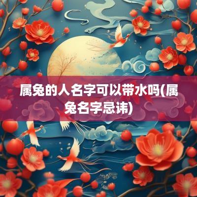 属兔的人名字可以带水吗(属兔名字忌讳)