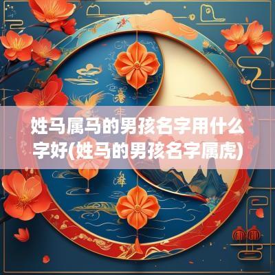 姓马属马的男孩名字用什么字好(姓马的男孩名字属虎)