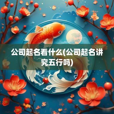 公司起名看什么(公司起名讲究五行吗)