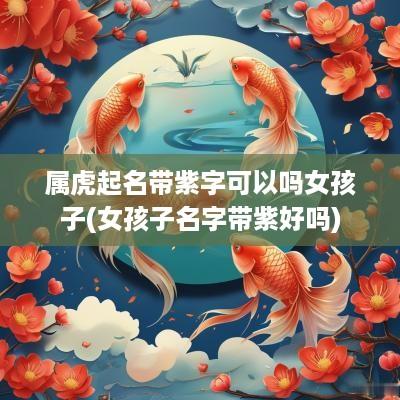 属虎起名带紫字可以吗女孩子(女孩子名字带紫好吗)