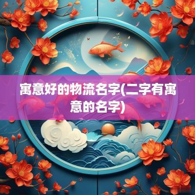 寓意好的物流名字(二字有寓意的名字)