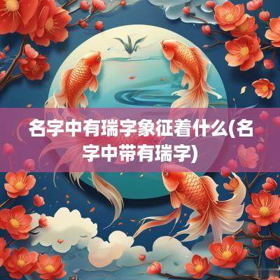 名字中有瑞字象征着什么(名字中带有瑞字)