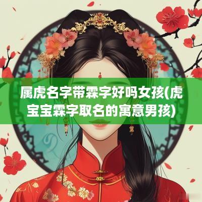 属虎名字带霖字好吗女孩(虎宝宝霖字取名的寓意男孩)