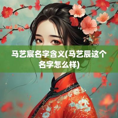 马艺宸名字含义(马艺辰这个名字怎么样) 马艺宸名字含义(马艺辰这个名字怎么样)
