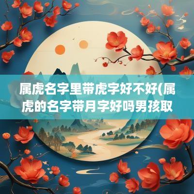 属虎名字里带虎字好不好(属虎的名字带月字好吗男孩取名)