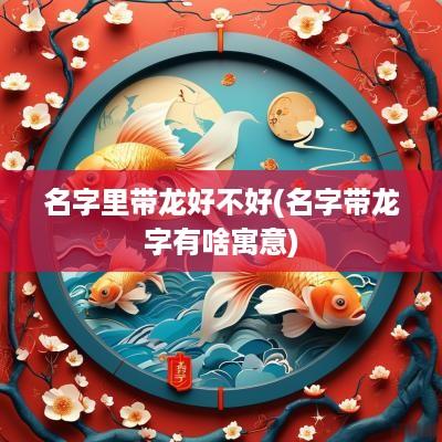 名字里带龙好不好(名字带龙字有啥寓意)