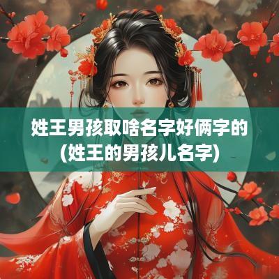 姓王男孩取啥名字好俩字的(姓王的男孩儿名字)