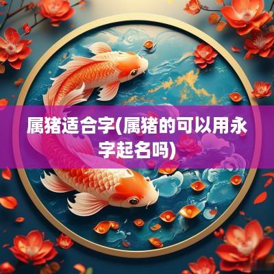 属猪适合字(属猪的可以用永字起名吗)