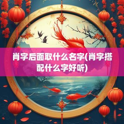 肖字后面取什么名字(肖字搭配什么字好听)