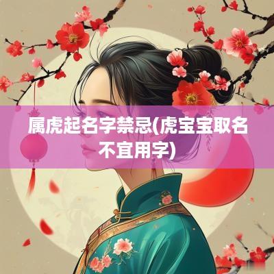 属虎起名字禁忌(虎宝宝取名不宜用字)