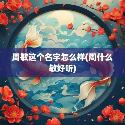 周敏这个名字怎么样(周什么敏好听)