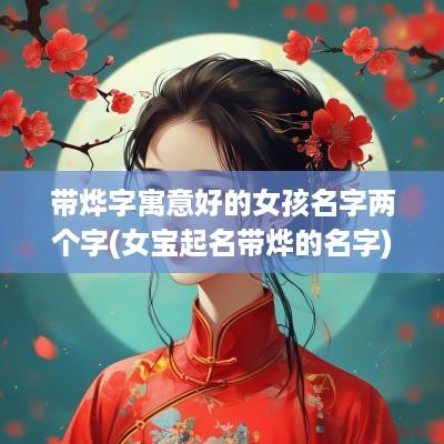 带烨字寓意好的女孩名字两个字(女宝起名带烨的名字)
