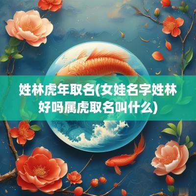 姓林蛇年取名(女娃名字姓林好吗属虎取名叫什么)