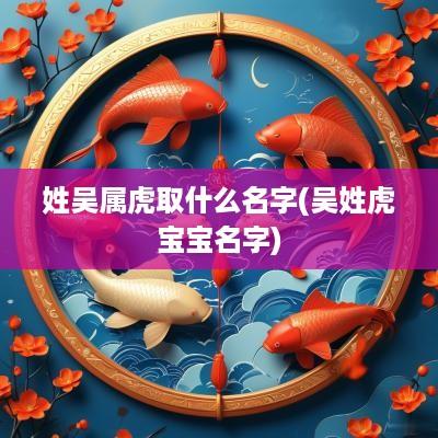 姓吴属虎取什么名字(吴姓虎宝宝名字)