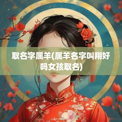取名字属羊(属羊名字叫翔好吗女孩取名)