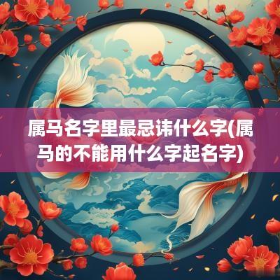 属马名字里最忌讳什么字(属马的不能用什么字起名字)