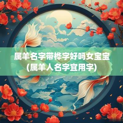 属羊名字带桦字好吗女宝宝(属羊人名字宜用字)