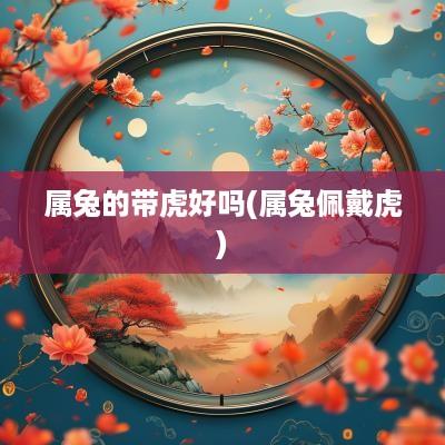 属兔的带虎好吗(属兔佩戴虎)