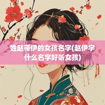 姓赵带伊的女孩名字(赵伊字什么名字好听女孩)