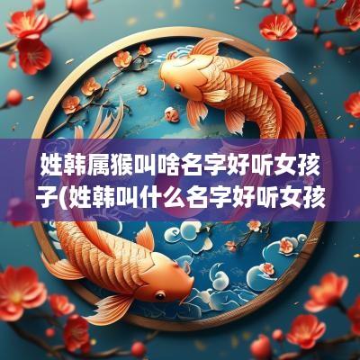 姓韩属猴叫啥名字好听女孩子(姓韩叫什么名字好听女孩)