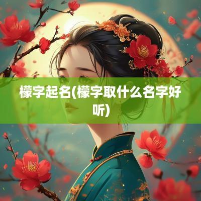 檬字起名(檬字取什么名字好听)