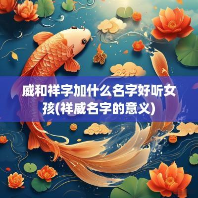 威和祥字加什么名字好听女孩(祥威名字的意义)